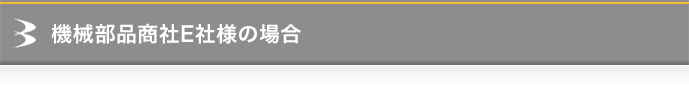 機械部品商社E社様の場合