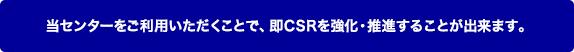 当センターをご利用いただくことで、即CSRを強化・推進することが出来ます。